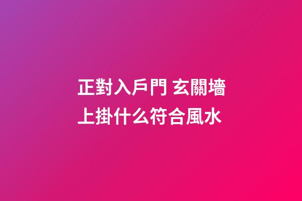 正對入戶門 玄關墻上掛什么符合風水